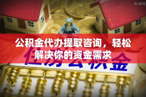 江阴公积金代办提取咨询，轻松解决你的资金需求