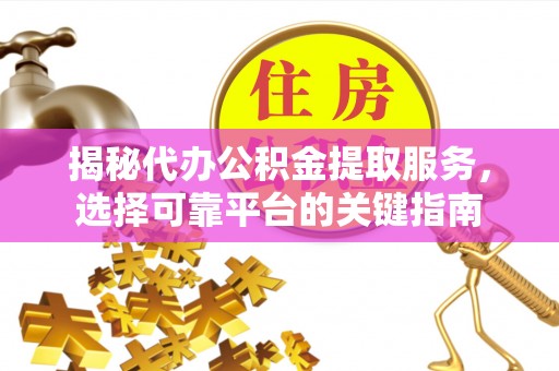江阴揭秘代办公积金提取服务，选择可靠平台的关键指南