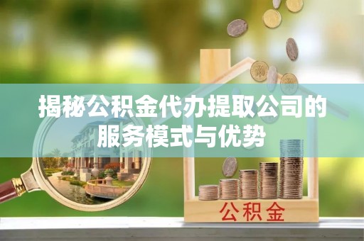 江阴揭秘公积金代办提取公司的服务模式与优势