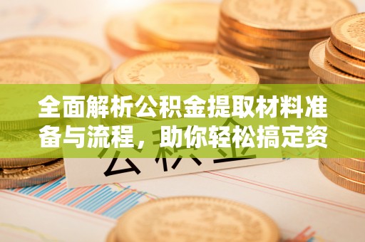 江阴全面解析公积金提取材料准备与流程，助你轻松搞定资金提取