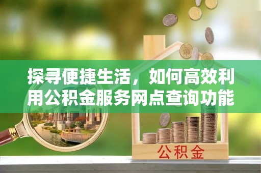 江阴探寻便捷生活，如何高效利用公积金服务网点查询功能