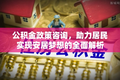 江阴公积金政策咨询，助力居民实现安居梦想的全面解析