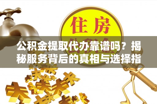 江阴公积金提取代办靠谱吗？揭秘服务背后的真相与选择指南