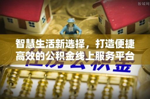 江阴智慧生活新选择，打造便捷高效的公积金线上服务平台