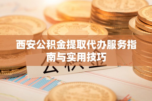 江阴西安公积金提取代办服务指南与实用技巧
