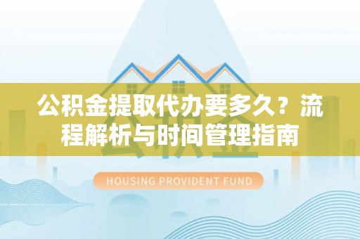 江阴公积金提取代办要多久？流程解析与时间管理指南