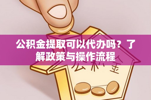 江阴公积金提取可以代办吗？了解政策与操作流程