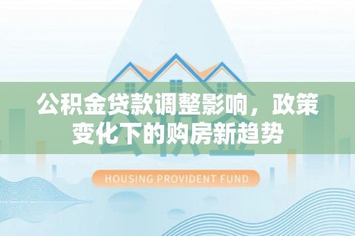 江阴公积金贷款调整影响，政策变化下的购房新趋势