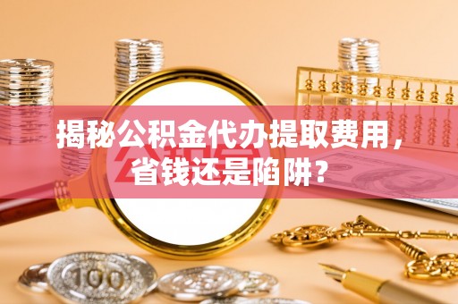 江阴揭秘公积金代办提取费用，省钱还是陷阱？