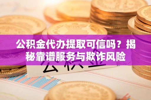 江阴公积金代办提取可信吗？揭秘靠谱服务与欺诈风险