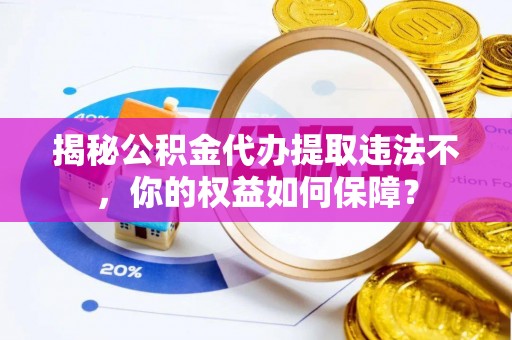 江阴揭秘公积金代办提取违法不，你的权益如何保障？